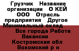 Грузчик › Название организации ­ О’КЕЙ, ООО › Отрасль предприятия ­ Другое › Минимальный оклад ­ 25 533 - Все города Работа » Вакансии   . Костромская обл.,Вохомский р-н